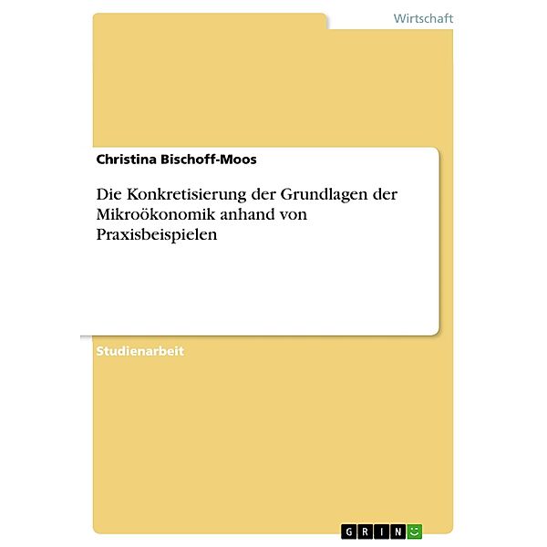 Die Konkretisierung der Grundlagen der Mikroökonomik anhand von Praxisbeispielen, Christina Bischoff-Moos