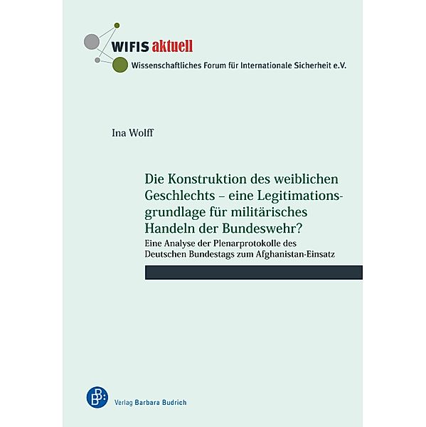 Die Konstruktion des weiblichen Geschlechts - eine Legitimationsgrundlage für militärisches Handeln der Bundeswehr? / WIFIS-aktuell Bd.74, Ina Wolff