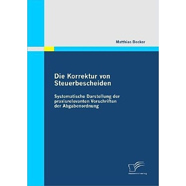 Die Korrektur von Steuerbescheiden - Systematische Darstellung der praxisrelevanten Vorschriften der Abgabenordnung, Matthias Becker