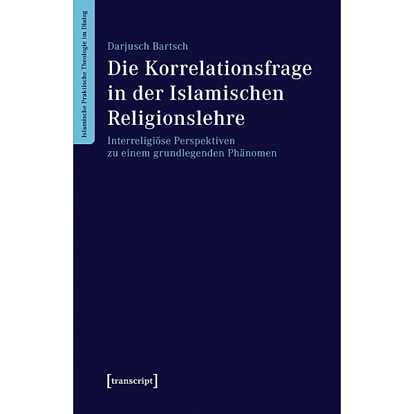 Die Korrelationsfrage in der Islamischen Religionslehre / Islamische Praktische Theologie im Dialog Bd.1, Darjusch Bartsch