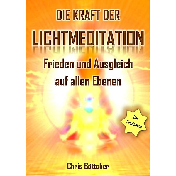 Die Kraft der Lichtmeditation: Frieden und Ausgleich auf allen Ebenen (Das Praxisbuch), Chris Böttcher