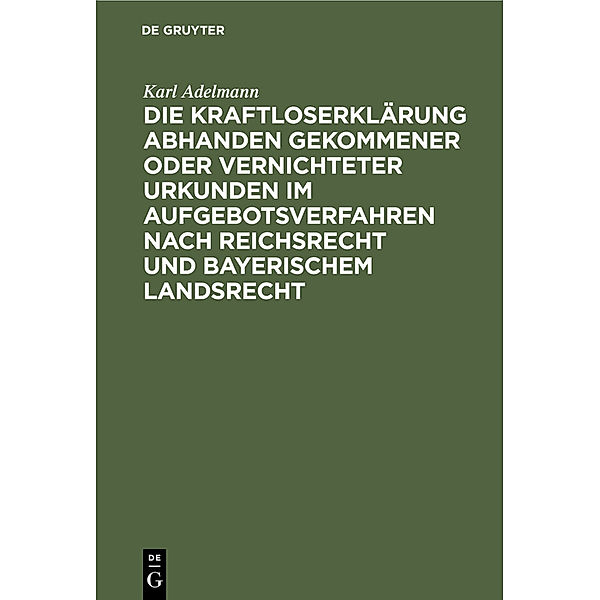 Die Kraftloserklärung abhanden gekommener oder vernichteter Urkunden im Aufgebotsverfahren nach Reichsrecht und bayerischem Landsrecht, Karl Adelmann