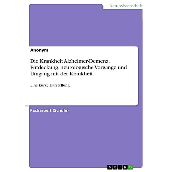 Die Krankheit Alzheimer-Demenz. Entdeckung, neurologische Vorgänge und Umgang mit der Krankheit