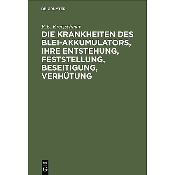 Die Krankheiten des Blei-Akkumulators, ihre Entstehung, Feststellung, Beseitigung, Verhütung, F. E. Kretzschmar