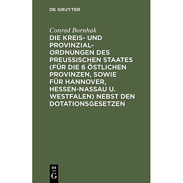 Die Kreis- und Provinzial-Ordnungen des Preußischen Staates (für die 6 östlichen Provinzen, sowie für Hannover, Hessen-Nassau u. Westfalen) nebst den Dotationsgesetzen, Conrad Bornhak