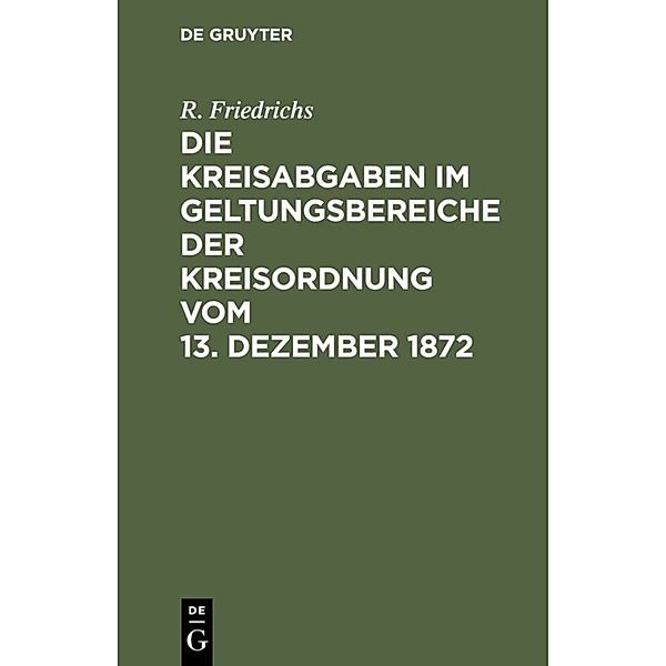 Die Kreisabgaben im Geltungsbereiche der Kreisordnung vom 13. Dezember 1872, R. Friedrichs