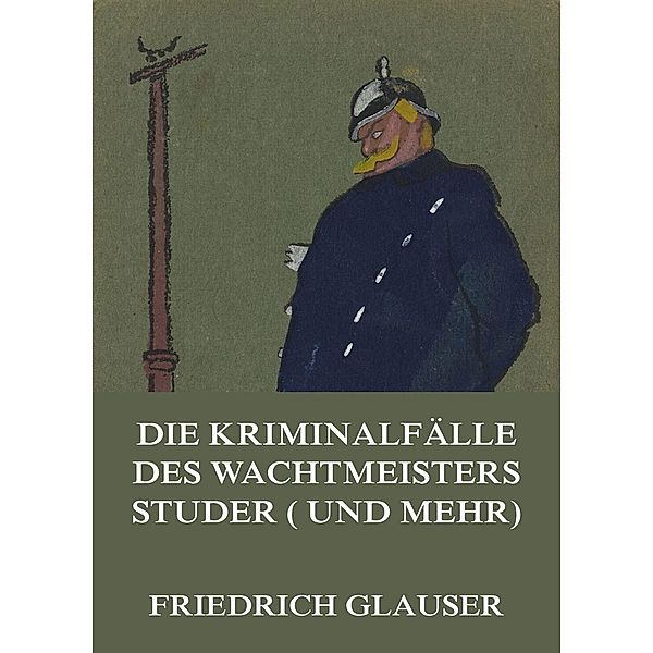 Die Kriminalfälle des Wachtmeisters Studer (und mehr), Friedrich Glauser