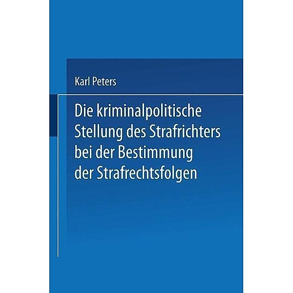 Die Kriminalpolitische Stellung des Strafrichters bei der Bestimmung der Strafrechtsfolgen, Karl Peters