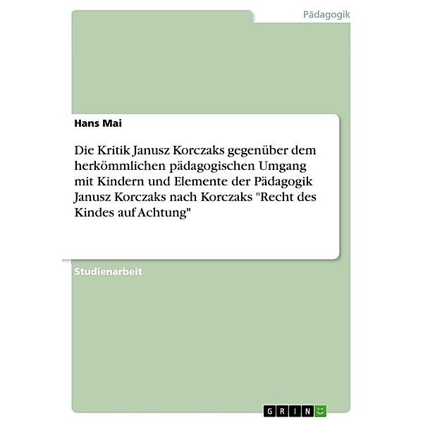 Die Kritik Janusz Korczaks gegenüber dem herkömmlichen pädagogischen Umgang mit Kindern und Elemente der Pädagogik Janusz Korczaks  nach Korczaks Recht des Kindes auf Achtung, Hans Mai