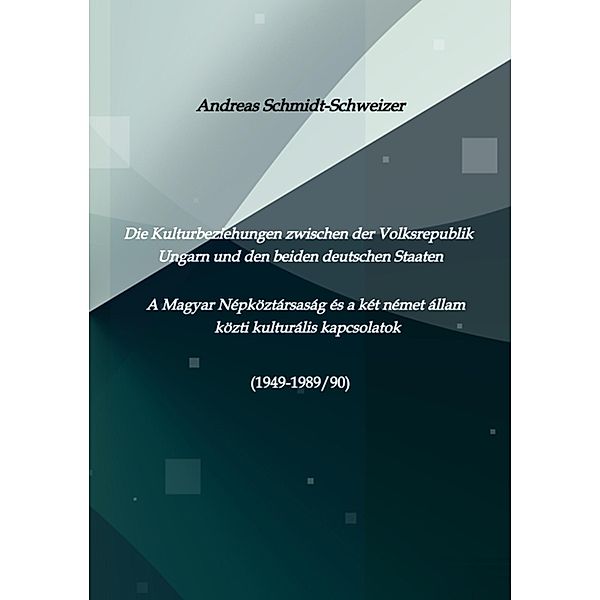 Die Kulturbeziehungen zwischen der Volksrepublik Ungarn und den beiden deutschen Staaten     A Magyar Népköztársaság és a két német állam közti kulturális kapcsolatok (1949-1989/90), Andreas Schmidt-Schweizer