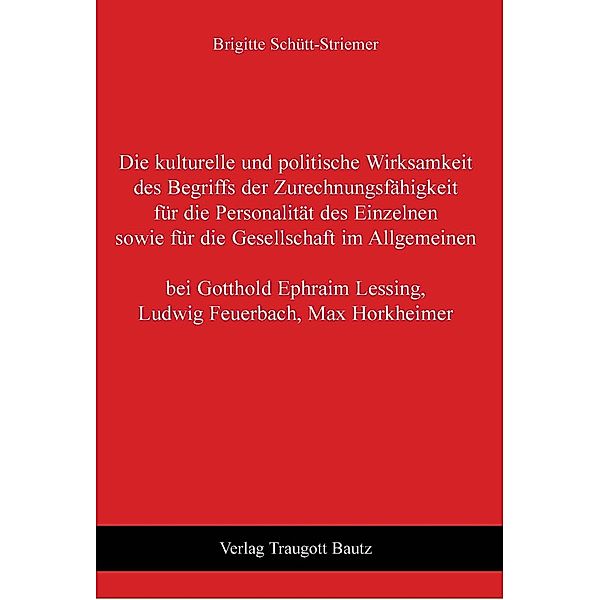 Die kulturelle und politische Wirksamkeit des Begriffs der Zurechnungsfähigkeit für die Personalität des Einzelnen sowie für die Gesellschaft im Allgemeinen bei Gotthold Ephraim Lessing, Ludwig Feuerbach, Max Horkheimer, Brigitte Schütt-Striemer