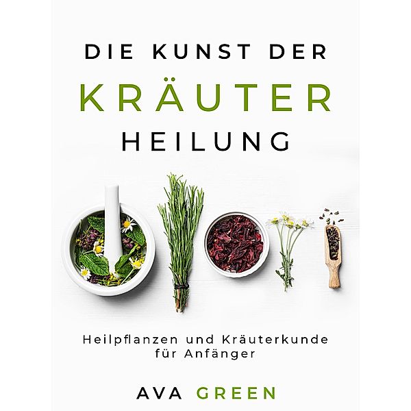 Die Kunst der Kräuterheilung: Heilpflanzen und Kräuterkunde für Anfänger, Ava Green