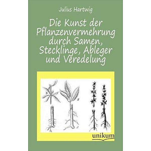 Die Kunst der Pflanzenvermehrung durch Samen, Stecklinge, Ableger und Veredelung, Julius Hartwig