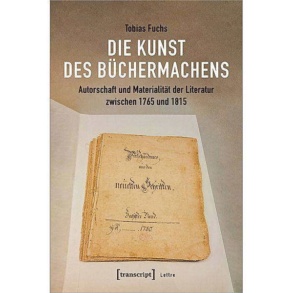 Die Kunst des Büchermachens: Autorschaft und Materialität der Literatur zwischen 1765 und 1815, Tobias Fuchs