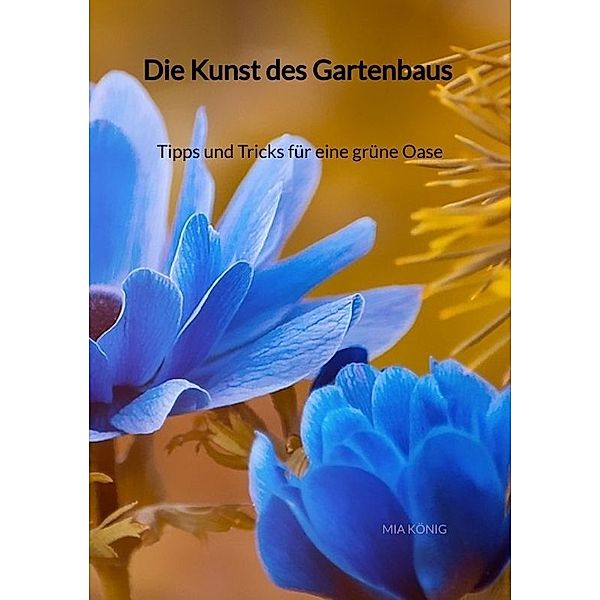 Die Kunst des Gartenbaus - Tipps und Tricks für eine grüne Oase, Mia König