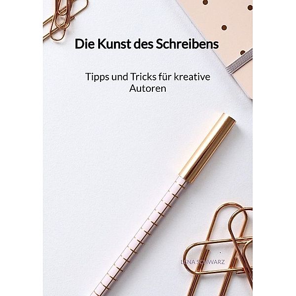 Die Kunst des Schreibens - Tipps und Tricks für kreative Autoren, Lena Schwarz