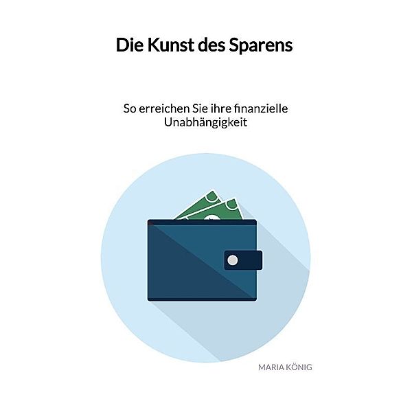 Die Kunst des Sparens - So erreichen Sie ihre finanzielle Unabhängigkeit, Maria König