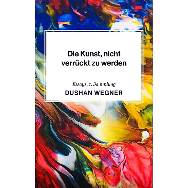 Die Kunst, nicht verrückt zu werden / Essays Bd.1, Dushan Wegner