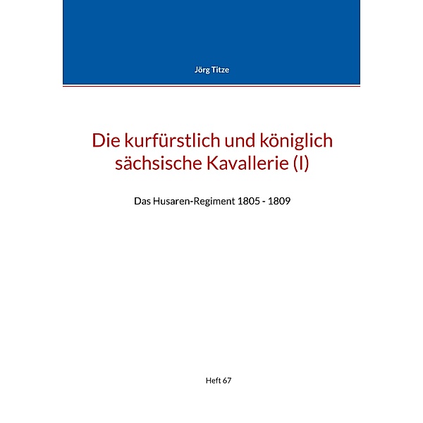 Die kurfürstlich und königlich sächsische Kavallerie (I) / Beiträge zur sächsischen Militärgeschichte zwischen 1793 und 1815 Bd.67, Jörg Titze