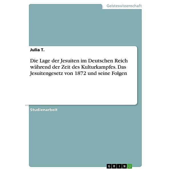 Die Lage der Jesuiten im Deutschen Reich während der Zeit des Kulturkampfes. Das Jesuitengesetz von 1872 und seine Folgen, Julia T.