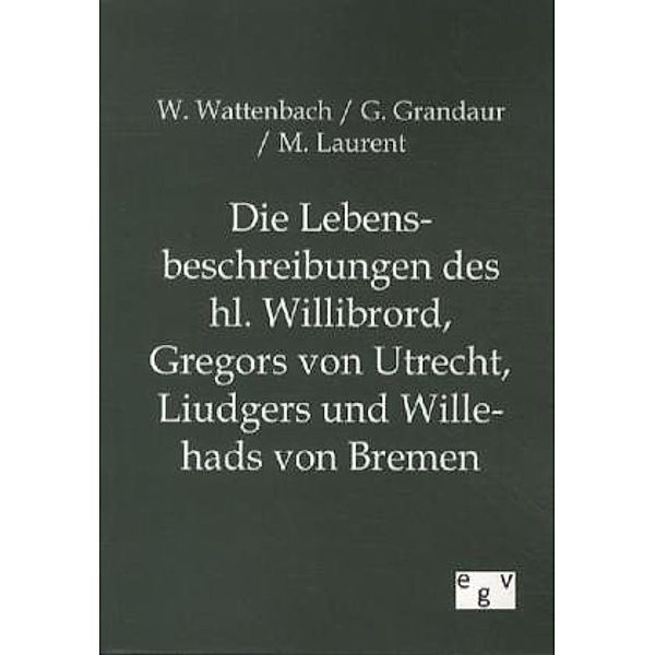 Die Lebensbeschreibungen des hl. Willibrord, Gregors von Utrecht, Liudgers und Willehads von Bremen, Wilhelm Wattenbach, Georg Grandaur, M. Laurent