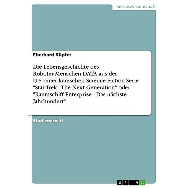 Die Lebensgeschichte des Roboter-Menschen DATA aus der U.S.-amerikanischen Science-Fiction-Serie Star Trek - The Next Generation oder Raumschiff Enterprise - Das nächste Jahrhundert, Eberhard Küpfer