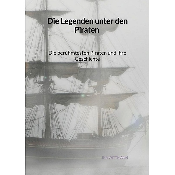 Die Legenden unter den Piraten - Die berühmtesten Piraten und ihre Geschichte, Ina Wittmann