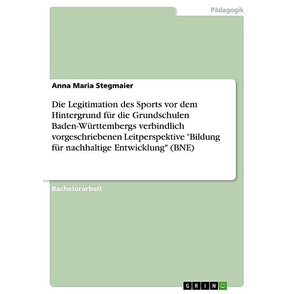 Die Legitimation des Sports vor dem Hintergrund für die Grundschulen Baden-Württembergs verbindlich vorgeschriebenen Leitperspektive Bildung für nachhaltige Entwicklung (BNE), Anna Maria Stegmaier