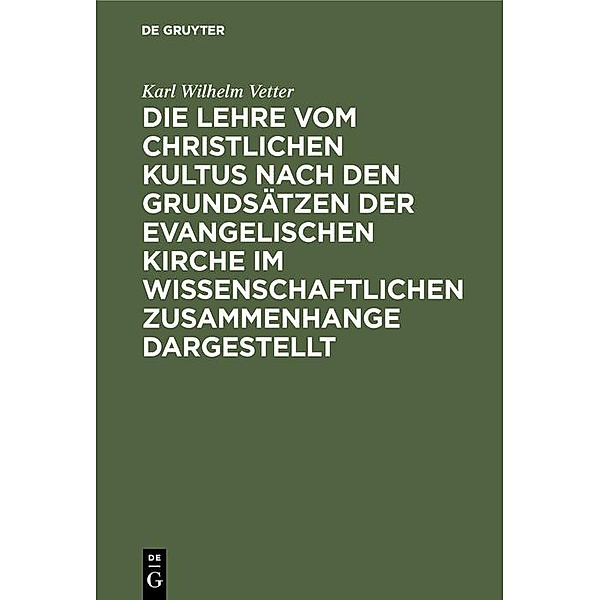 Die Lehre vom christlichen Kultus nach den Grundsätzen der evangelischen Kirche im wissenschaftlichen Zusammenhange dargestellt, Karl Wilhelm Vetter