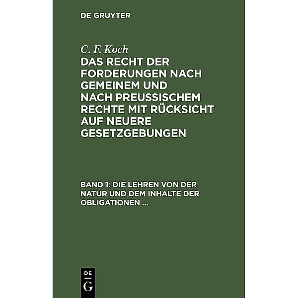 Die Lehren von der Natur und dem Inhalte der Obligationen (Arten der Obligationen, Geldobligationen, Zinsen, Schadensersatz und Interesse, Casus, Dolus, Culpa, Mora, Beschränkung des Objekts (Moratorium, cessio bonorum, beneficium compententiae) Zeit und, C. F. Koch