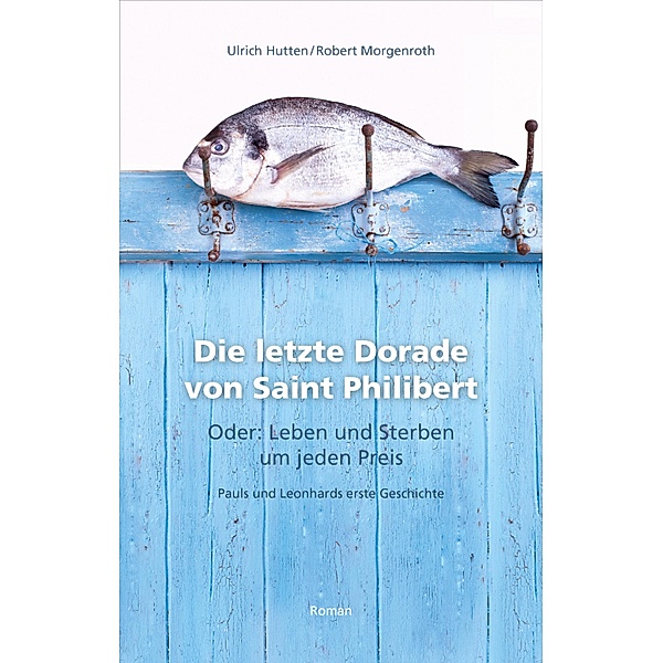 Die letzte Dorade von Saint Philibert oder: Leben und Sterben um jeden Preis, Ulrich Hutten, Robert Morgenroth