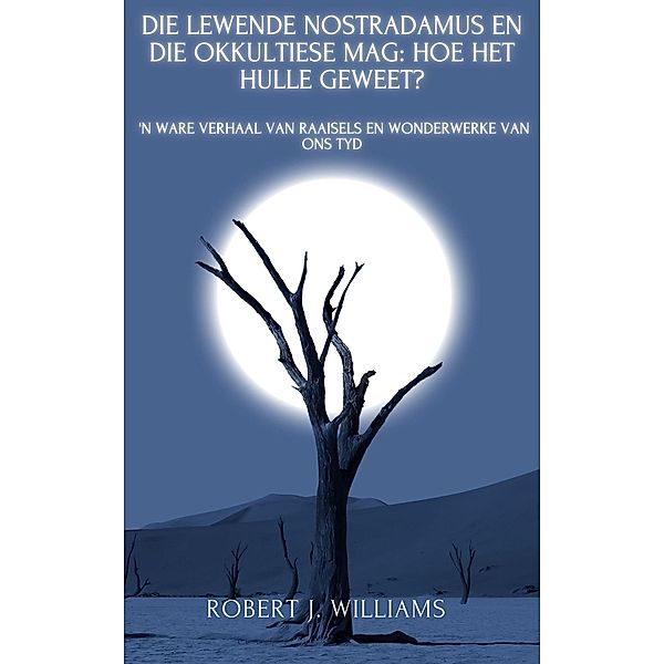 Die Lewende Nostradamus en die Okkultiese Mag: Hoe het hulle geweet? 'n Ware verhaal van raaisels en wonderwerke van ons tyd, Robert J. Williams