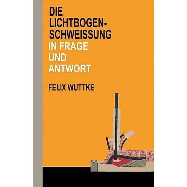 Die Lichtbogen-Schweißung in Frage und Antwort, Felix Wuttke