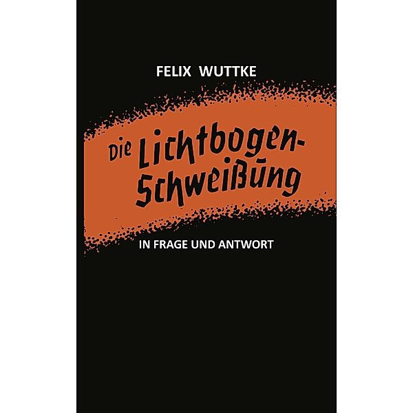 Die Lichtbogen-Schweissung in Frage und Antwort, Felix Wuttke
