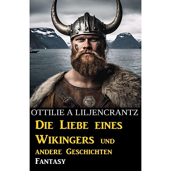 Die Liebe eines Wikingers und andere Geschichten: Fantasy, Ottilie A. Liljencrantz