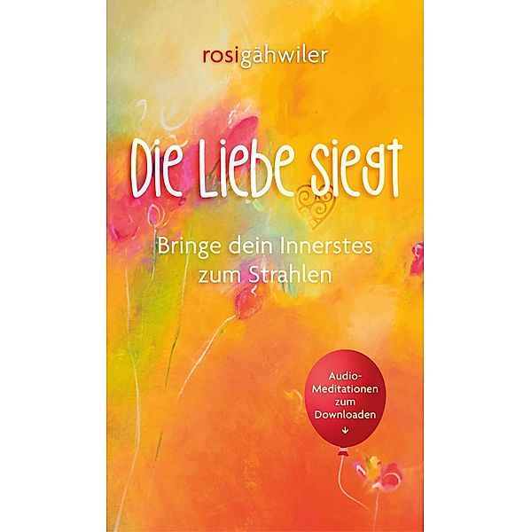 Die Liebe siegt - Bringe dein Innerstes zum Strahlen, Rosi Gähwiler