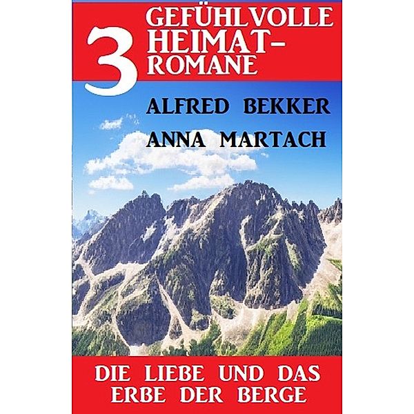 Die Liebe und das Erbe der Berge: 3 Gefühlvolle Heimatromane, Alfred Bekker, Anna Martach