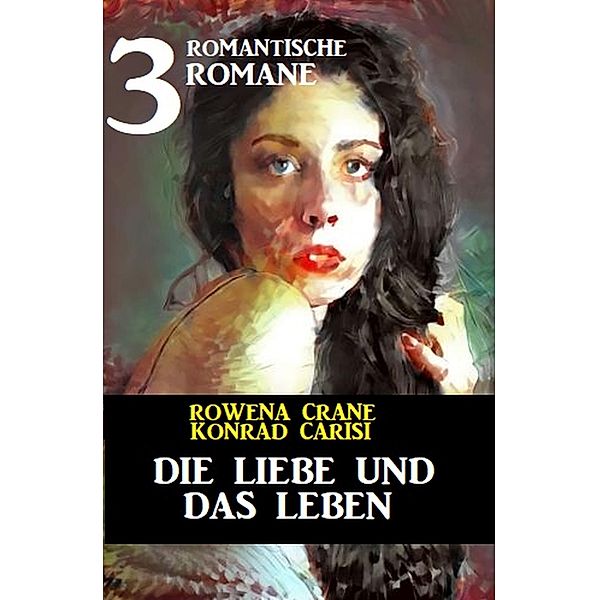 Die Liebe und das Leben: 3 romantische Romane, Rowena Crane, Konrad Carisi