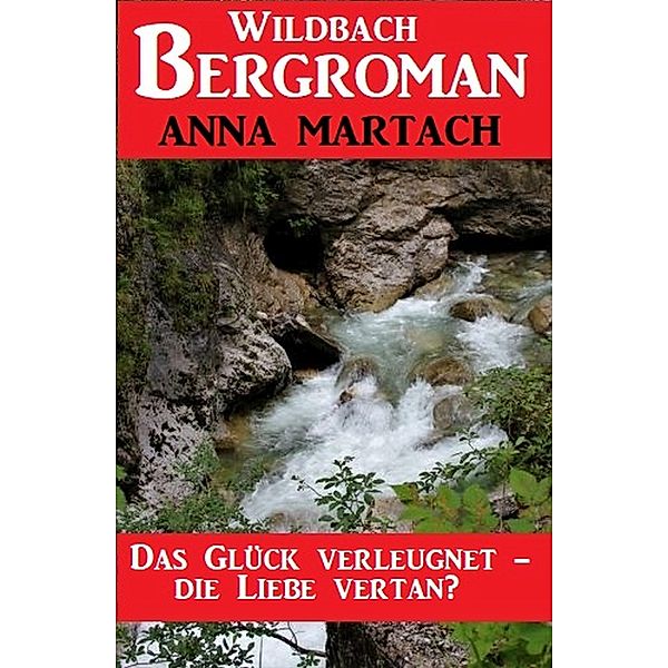 Die Liebe verleugnet - das Glück vertan? Wildbach Bergroman, Anna Martach