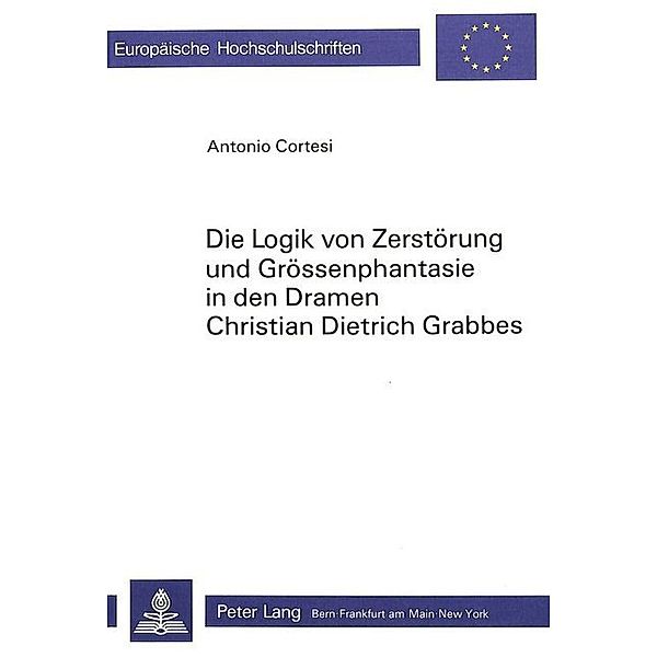 Die Logik von Zerstörung und Grössenphantasie in den Dramen Christian Dietrich Grabbes, Antonio Cortesi