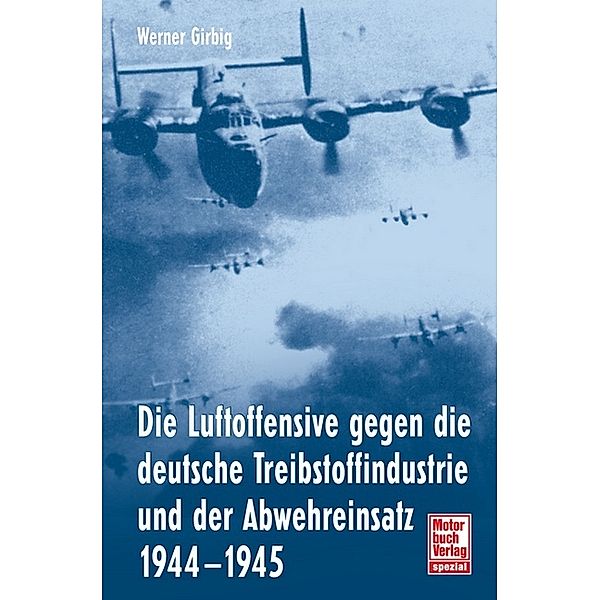 Die Luftoffensive gegen die deutsche Treibstoffindustrie und der Abwehreinsatz 1944-1945, Werner Girbig