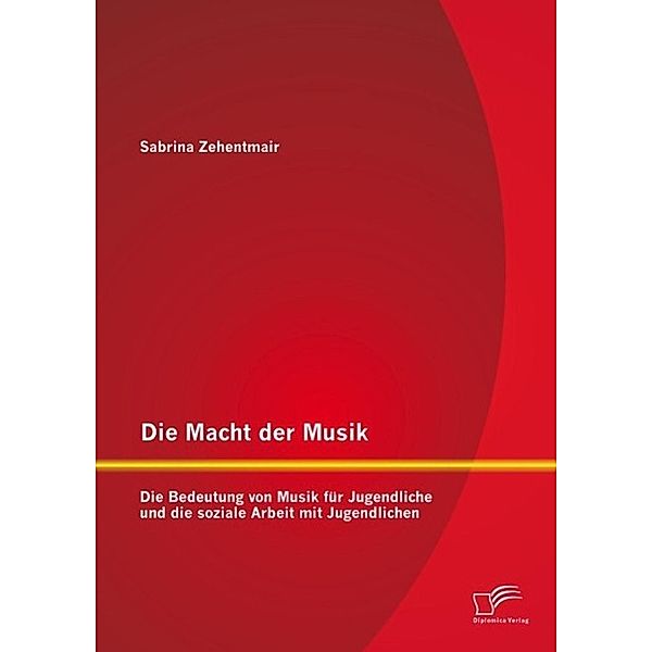 Die Macht der Musik: Die Bedeutung von Musik für Jugendliche und die soziale Arbeit mit Jugendlichen, Sabrina Zehentmair