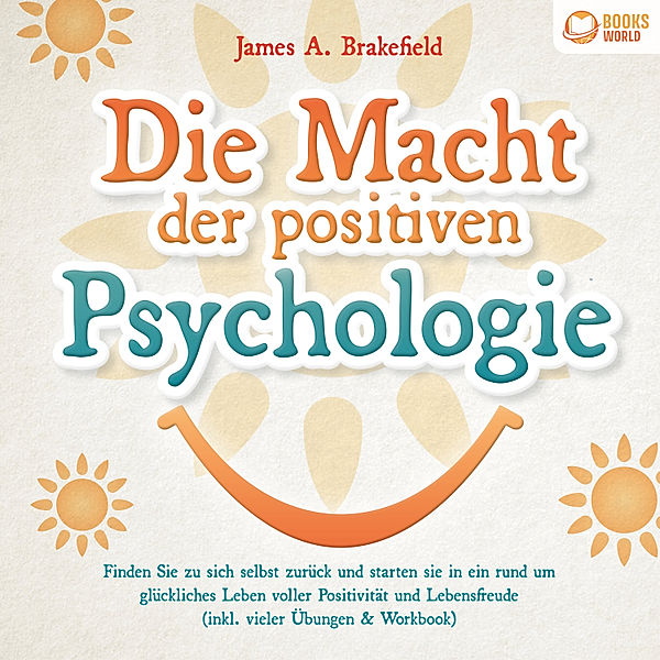 Die Macht der positiven Psychologie: Finden Sie zu sich selbst zurück und starten Sie in ein rund um glückliches Leben voller Positivität und Lebensfreude (inkl. vieler Übungen & Workbook), James A. Brakefield