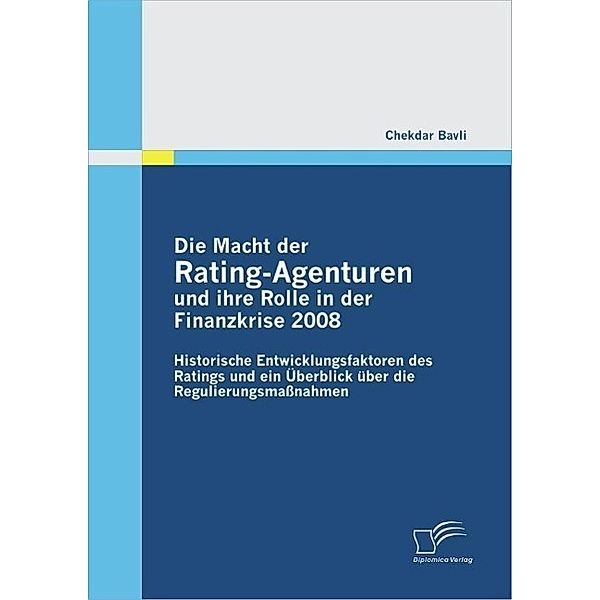 Die Macht der Rating-Agenturen und ihre Rolle in der Finanzkrise 2008: Historische Entwicklungsfaktoren des Ratings und ein Überblick über die Regulierungsmaßnahmen, Chekdar Bavli