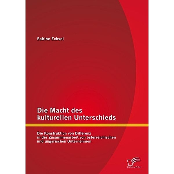 Die Macht des kulturellen Unterschieds: Die Konstruktion von Differenz in der Zusammenarbeit von österreichischen und ungarischen Unternehmen, Sabine Echsel