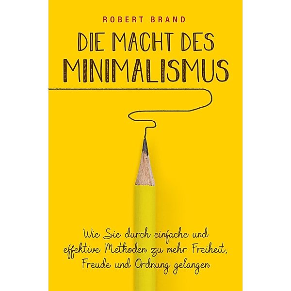 Die Macht des Minimalismus - Wie Sie durch einfache und effektive Methoden zu mehr Freiheit, Freude und Ordnung gelangen, Robert Brand