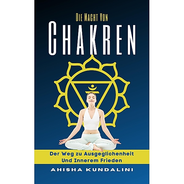 Die Macht Von Chakren - Der Weg zu Ausgeglichenheit Und Innerem Frieden, Ahisha Kundalini