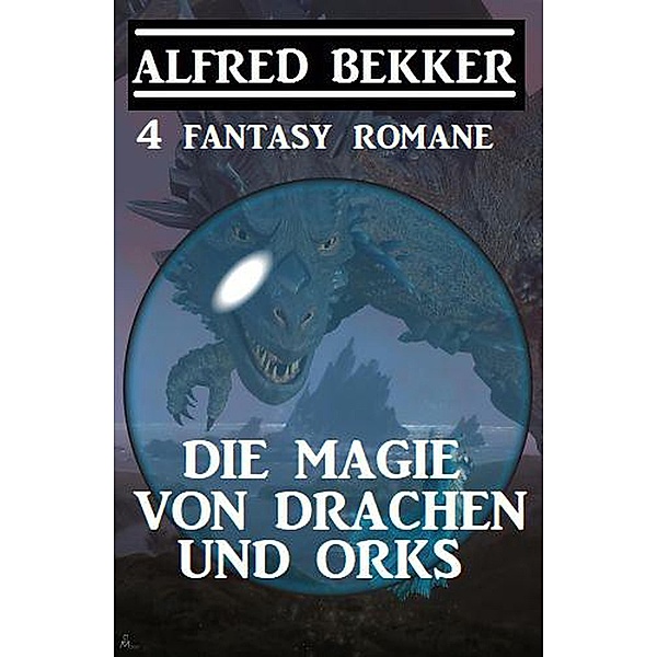 Die Magie von Drachen und Orks: 4 Fantasy Romane, Alfred Bekker