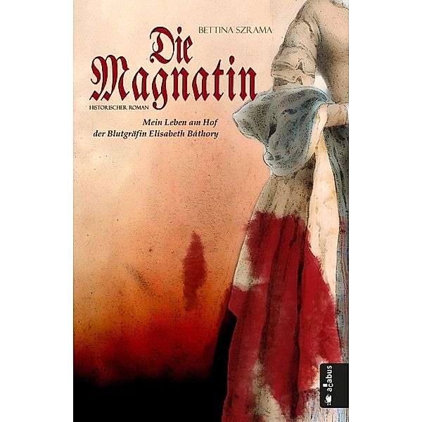 Die Magnatin. Mein Leben am Hof der Blutgräfin Elisabeth Báthory, Bettina Szrama