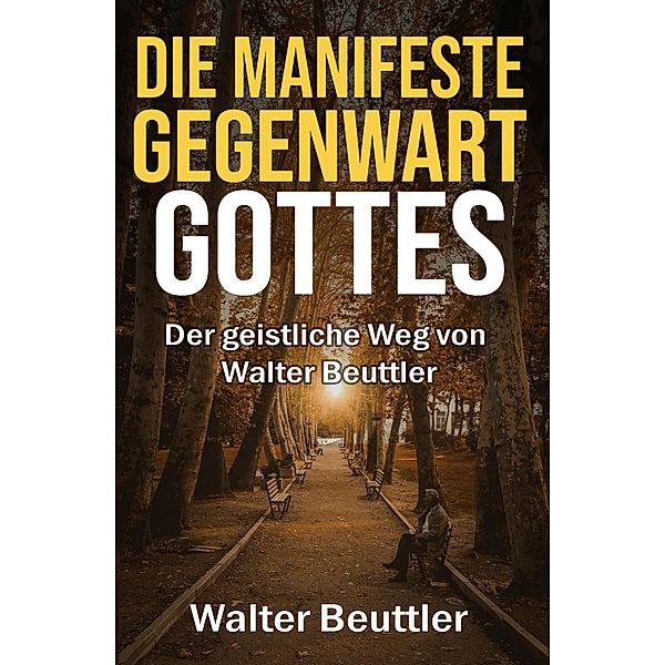 Die manifeste Gegenwart Gottes: Der geistliche Weg von Walter Beuttler, Walter Beuttler